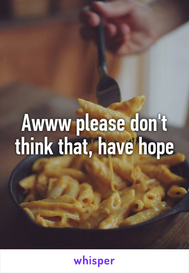 Awww please don't think that, have hope