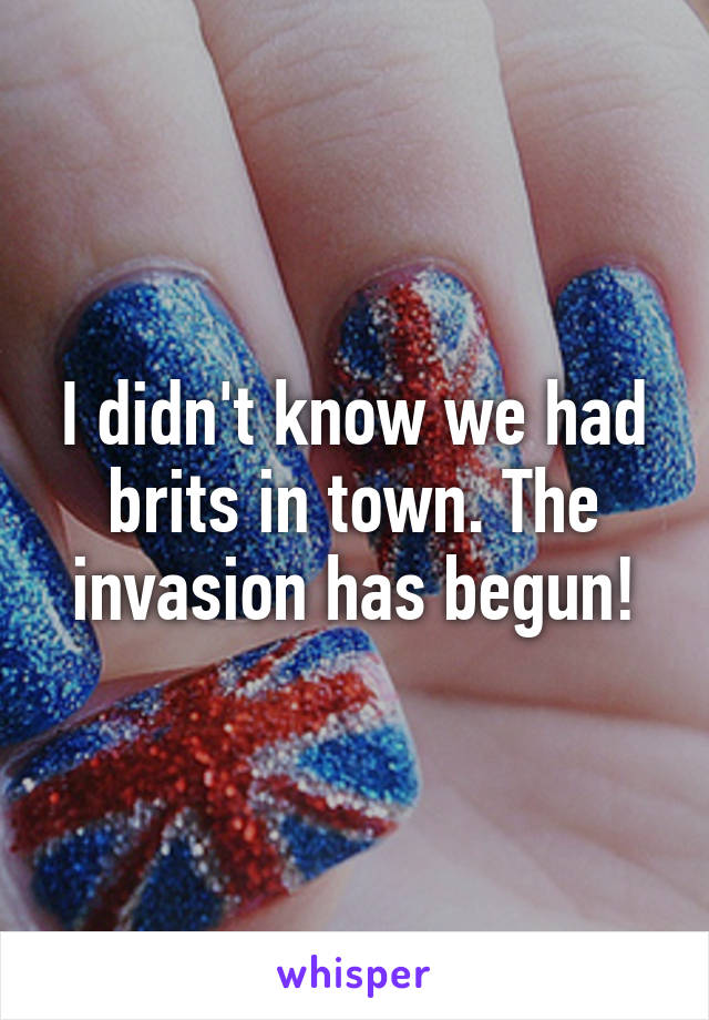 I didn't know we had brits in town. The invasion has begun!