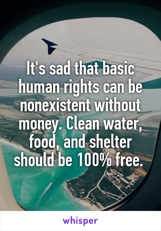 It's sad that basic human rights can be nonexistent without money. Clean water, food, and shelter should be 100% free. 
