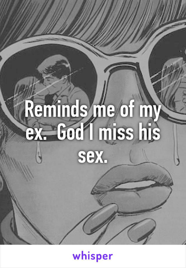 Reminds me of my ex.  God I miss his sex.