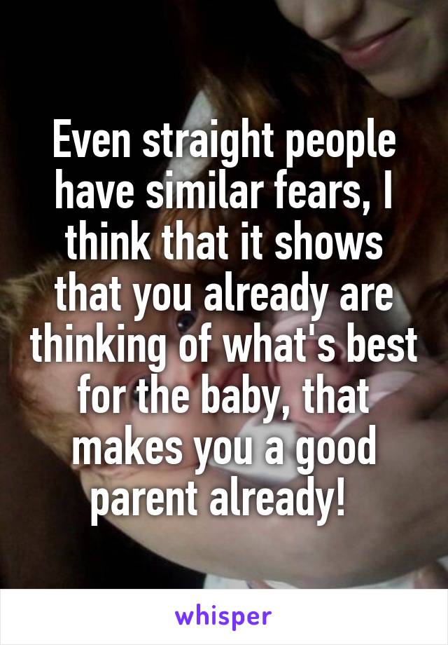 Even straight people have similar fears, I think that it shows that you already are thinking of what's best for the baby, that makes you a good parent already! 