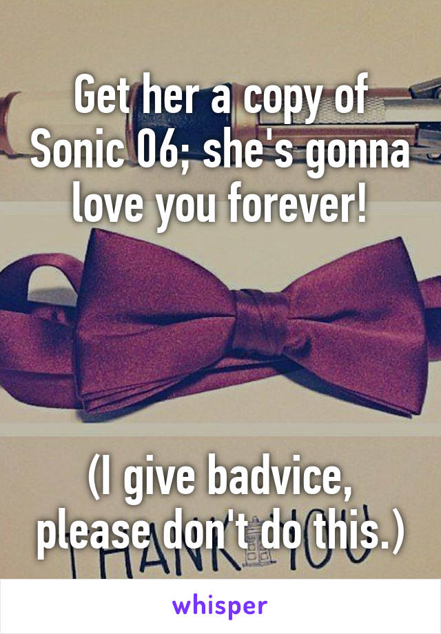 Get her a copy of Sonic 06; she's gonna love you forever!




(I give badvice, please don't do this.)