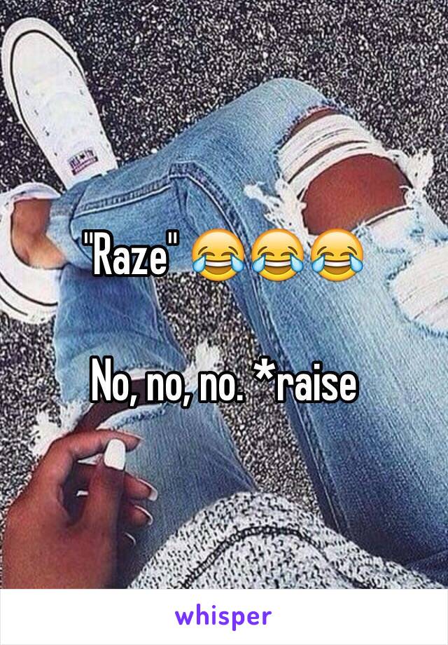 "Raze" 😂😂😂

No, no, no. *raise