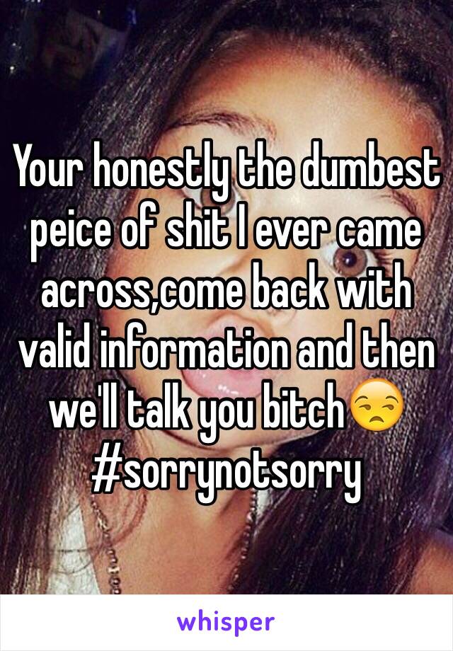 Your honestly the dumbest peice of shit I ever came across,come back with valid information and then we'll talk you bitch😒
#sorrynotsorry