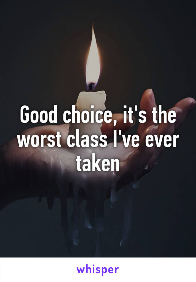 Good choice, it's the worst class I've ever taken