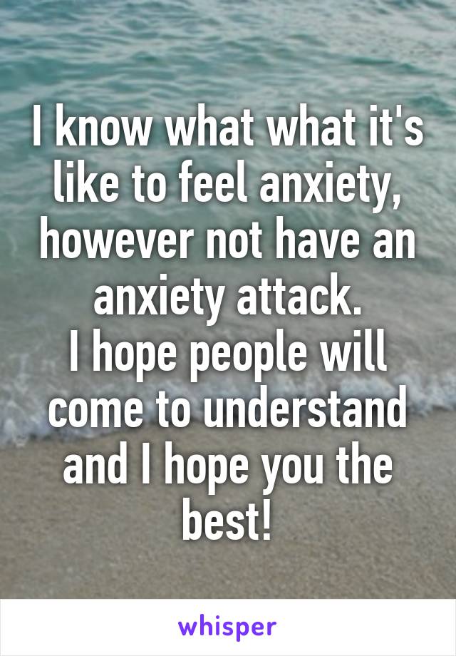 I know what what it's like to feel anxiety, however not have an anxiety attack.
I hope people will come to understand and I hope you the best!