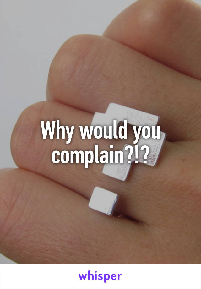 Why would you complain?!?