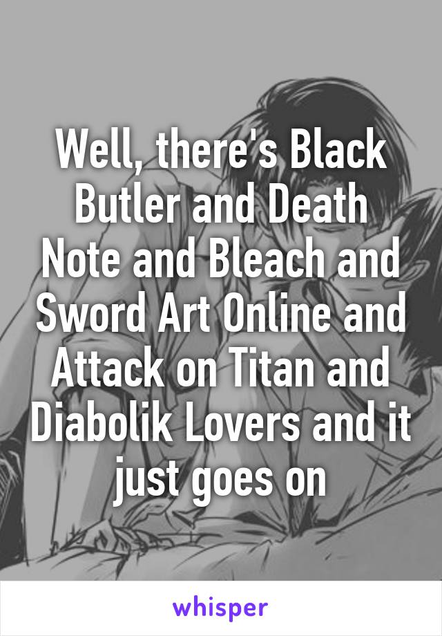 Well, there's Black Butler and Death Note and Bleach and Sword Art Online and Attack on Titan and Diabolik Lovers and it just goes on