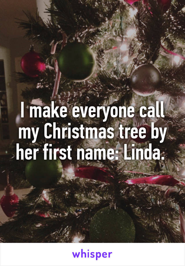 I make everyone call my Christmas tree by her first name: Linda. 