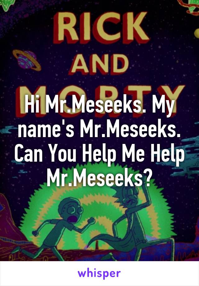 Hi Mr.Meseeks. My name's Mr.Meseeks. Can You Help Me Help Mr.Meseeks?