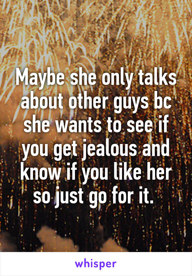 Maybe she only talks about other guys bc she wants to see if you get jealous and know if you like her so just go for it. 