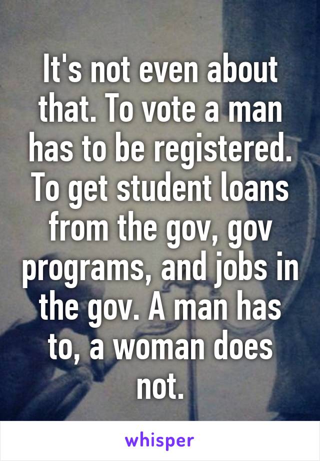 It's not even about that. To vote a man has to be registered. To get student loans from the gov, gov programs, and jobs in the gov. A man has to, a woman does not.