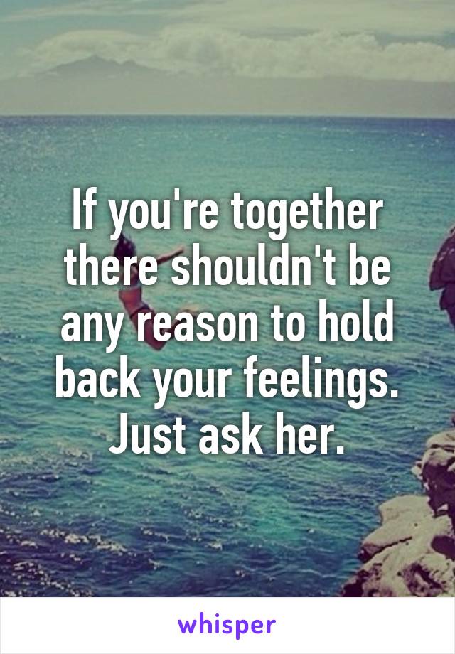 If you're together there shouldn't be any reason to hold back your feelings. Just ask her.