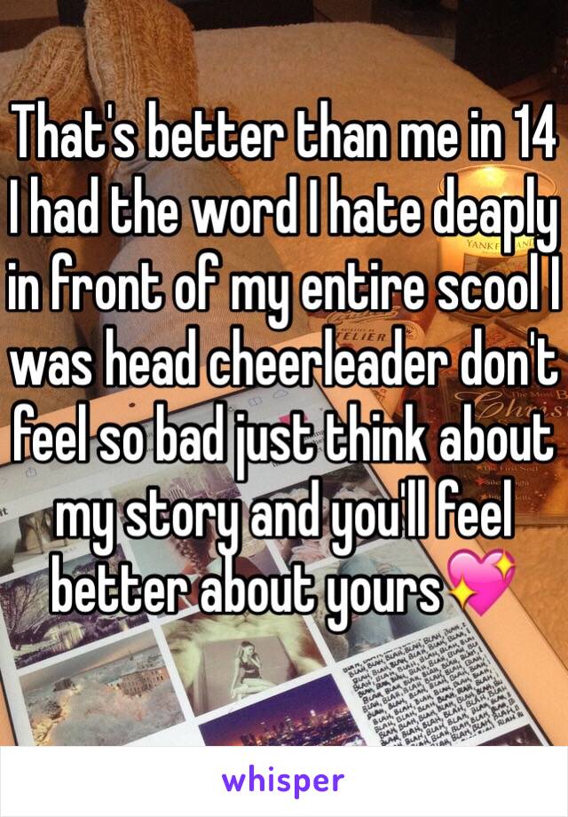 That's better than me in 14 I had the word I hate deaply in front of my entire scool I was head cheerleader don't feel so bad just think about my story and you'll feel better about yours💖