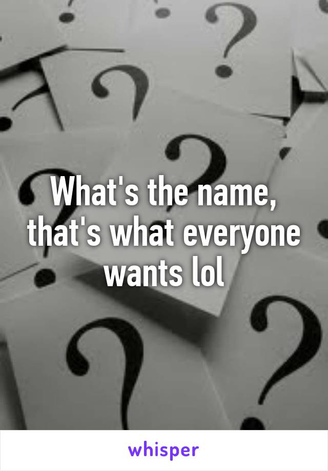 What's the name, that's what everyone wants lol