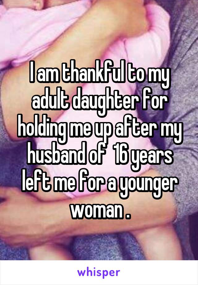 I am thankful to my adult daughter for holding me up after my husband of  16 years left me for a younger woman .
