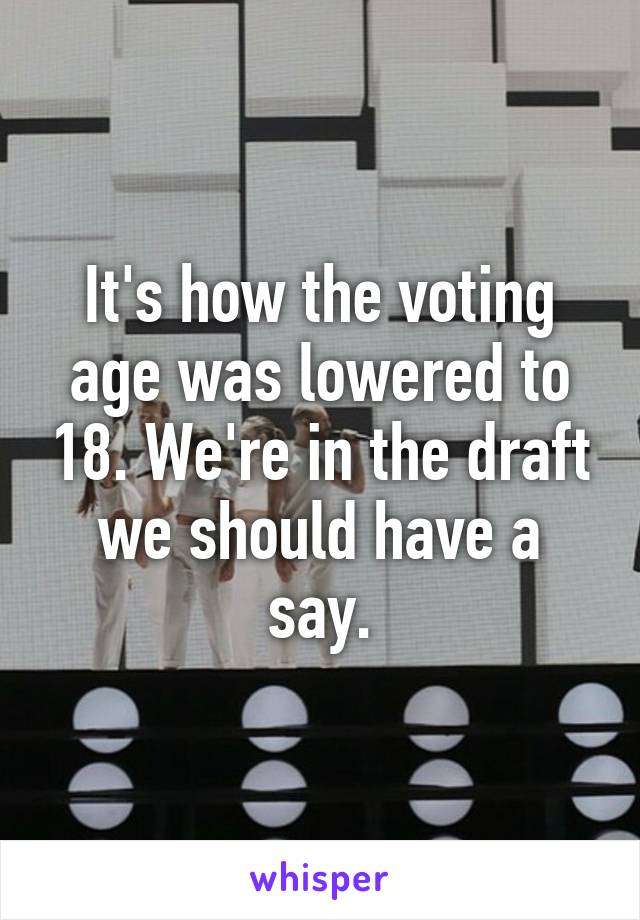 It's how the voting age was lowered to 18. We're in the draft we should have a say.