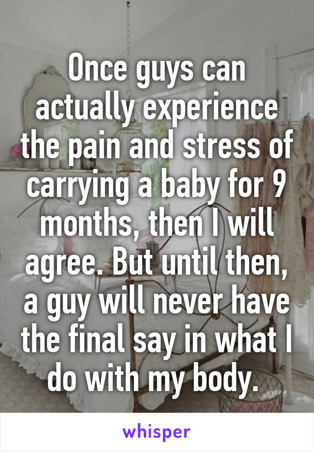 Once guys can actually experience the pain and stress of carrying a baby for 9 months, then I will agree. But until then, a guy will never have the final say in what I do with my body. 