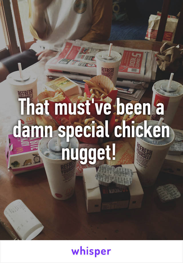 That must've been a damn special chicken nugget! 