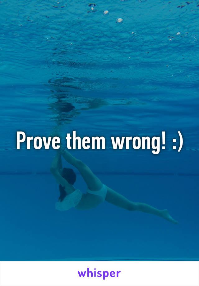 Prove them wrong! :)