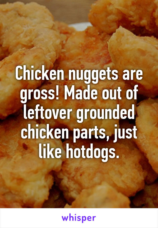 Chicken nuggets are gross! Made out of leftover grounded chicken parts, just like hotdogs.