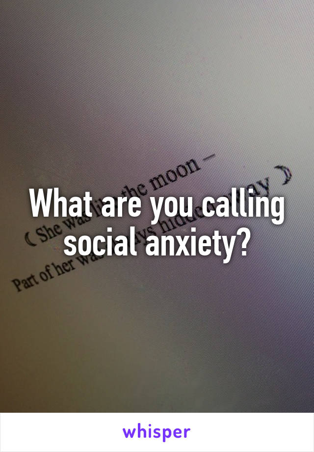 What are you calling social anxiety?