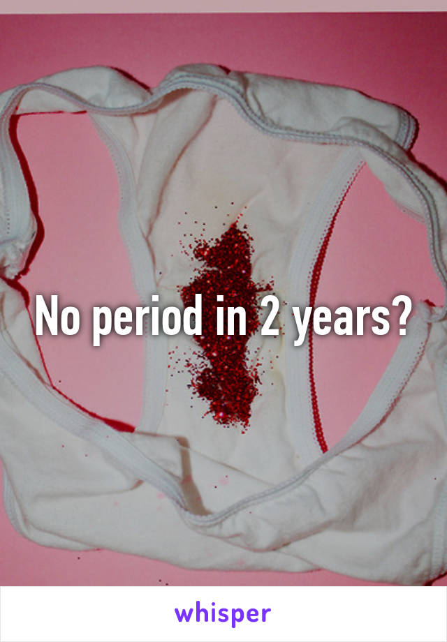 No period in 2 years?