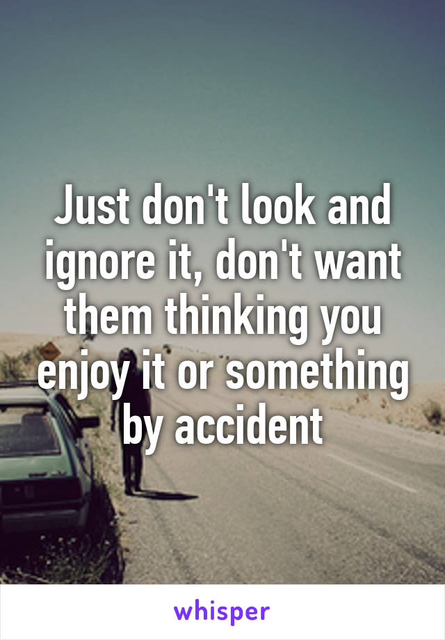 Just don't look and ignore it, don't want them thinking you enjoy it or something by accident