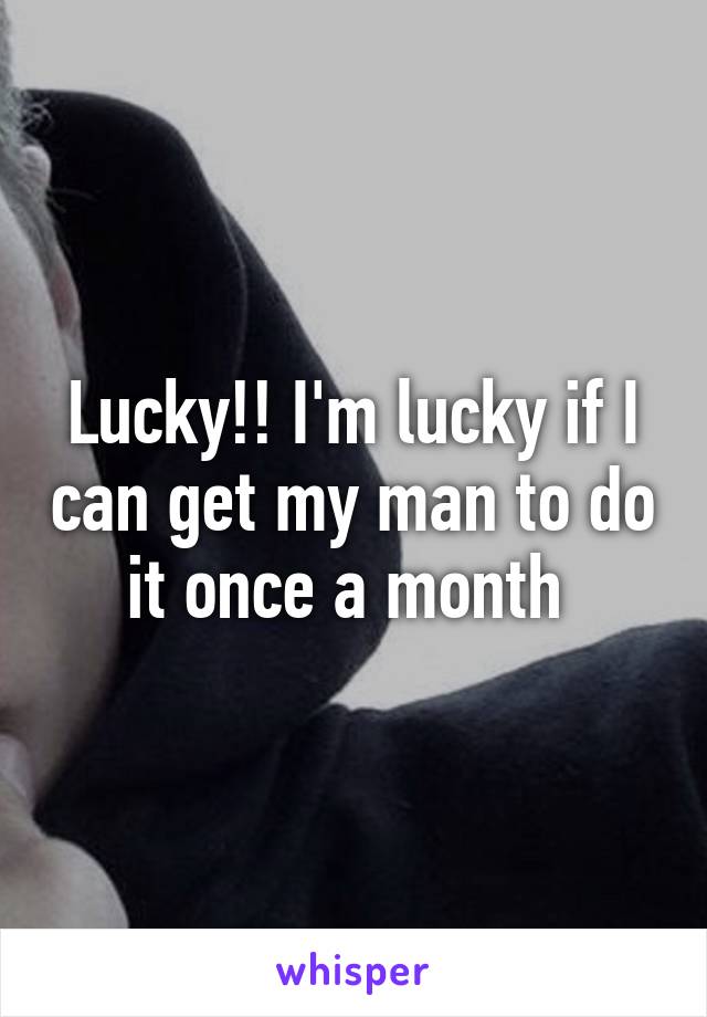 Lucky!! I'm lucky if I can get my man to do it once a month 