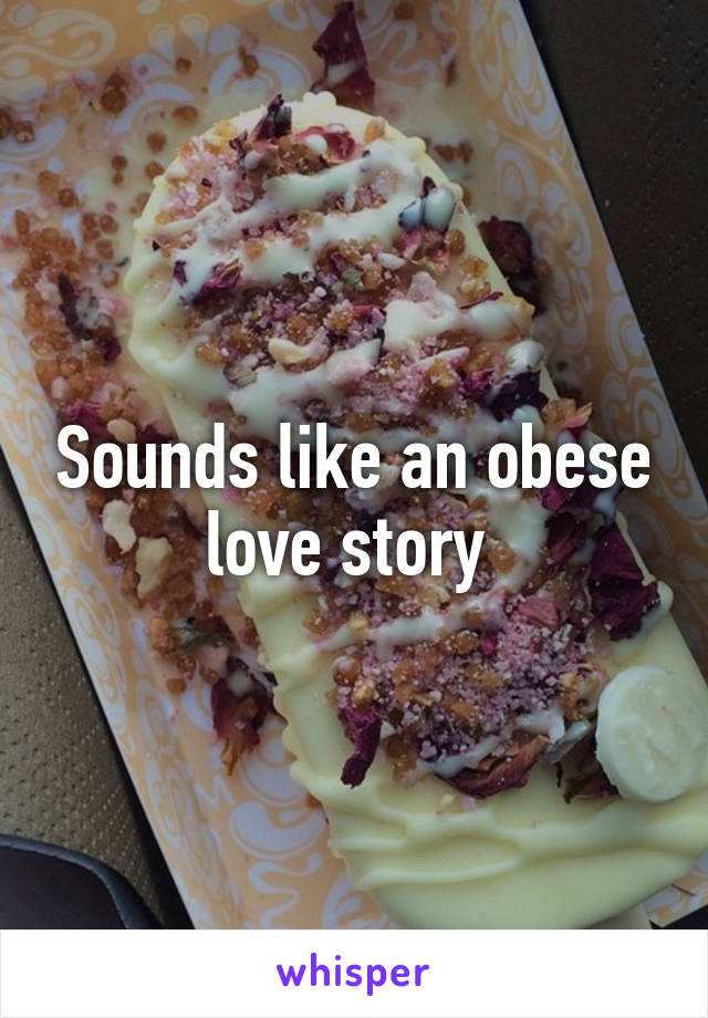 Sounds like an obese love story 