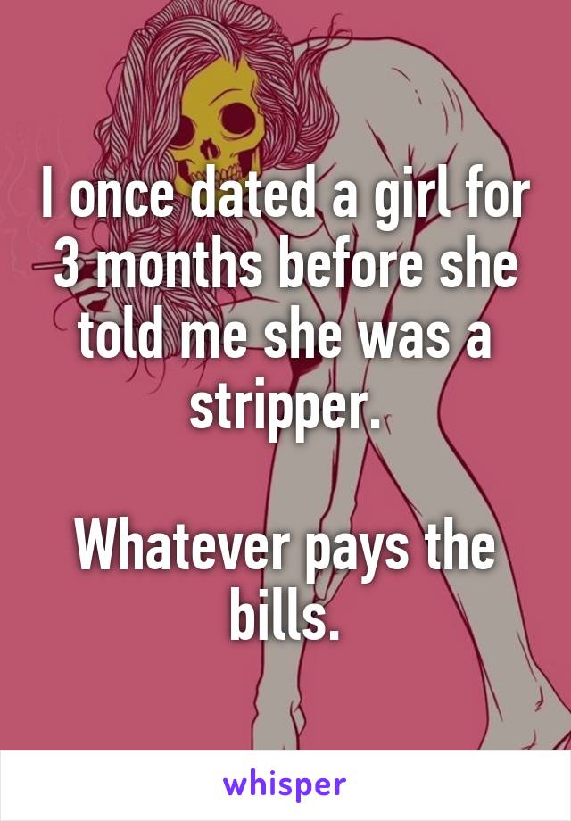 I once dated a girl for 3 months before she told me she was a stripper.

Whatever pays the bills.