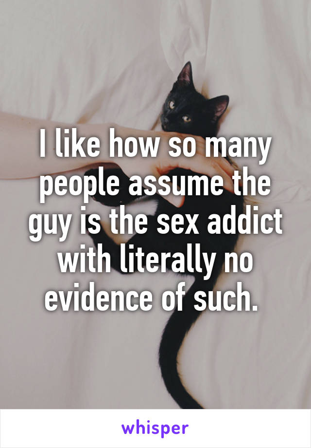 I like how so many people assume the guy is the sex addict with literally no evidence of such. 