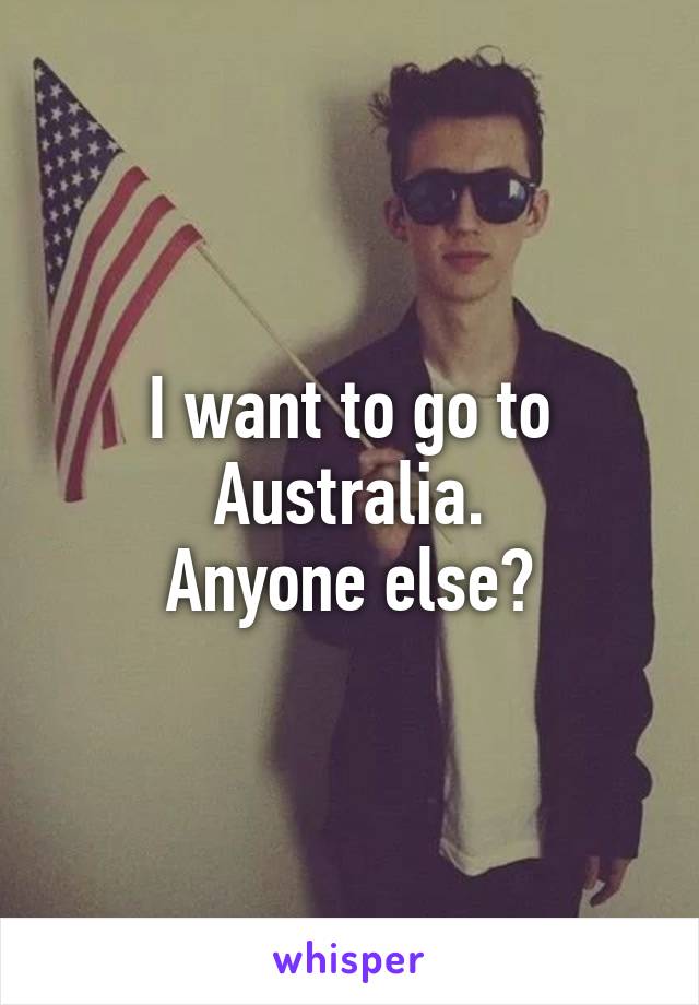 I want to go to Australia.
Anyone else?