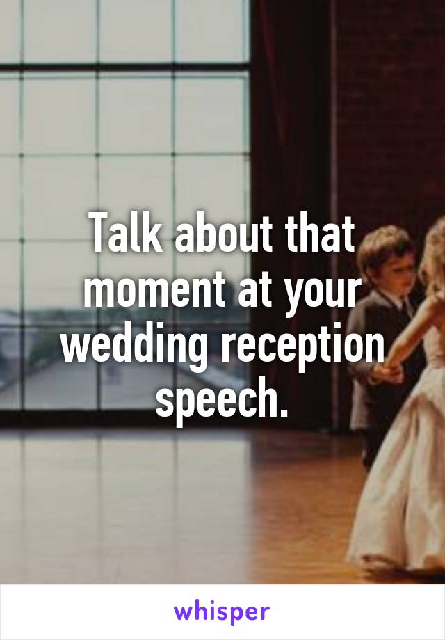 Talk about that moment at your wedding reception speech.