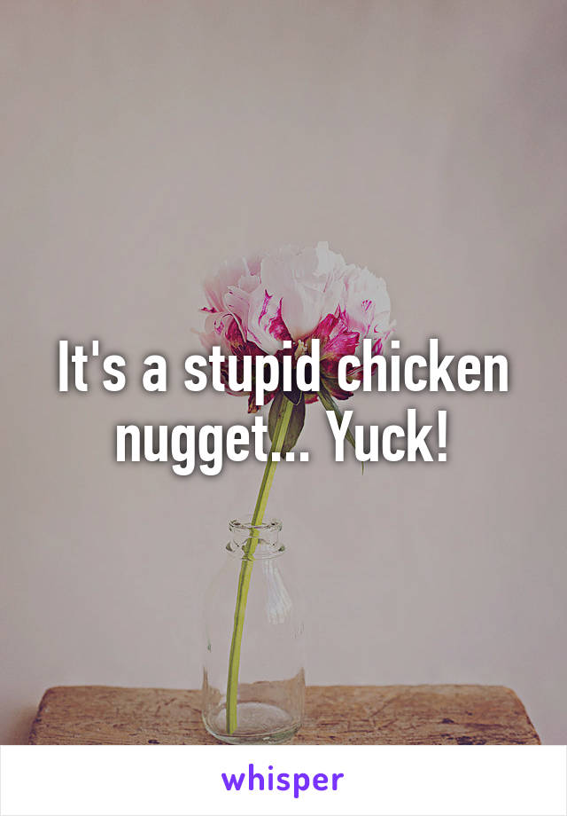 It's a stupid chicken nugget... Yuck!