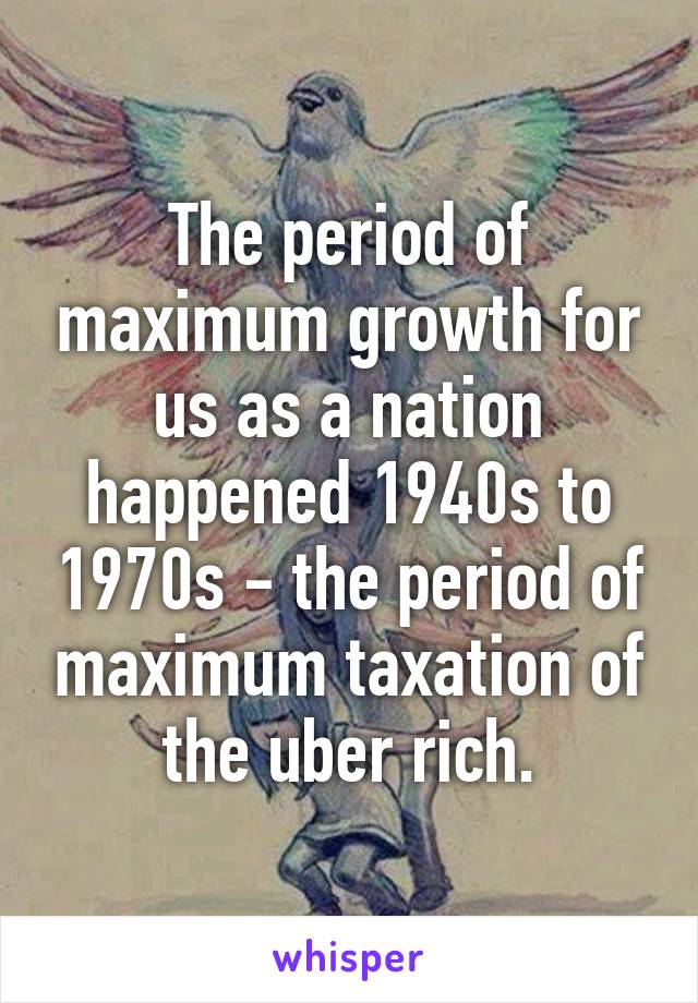 The period of maximum growth for us as a nation happened 1940s to 1970s - the period of maximum taxation of the uber rich.