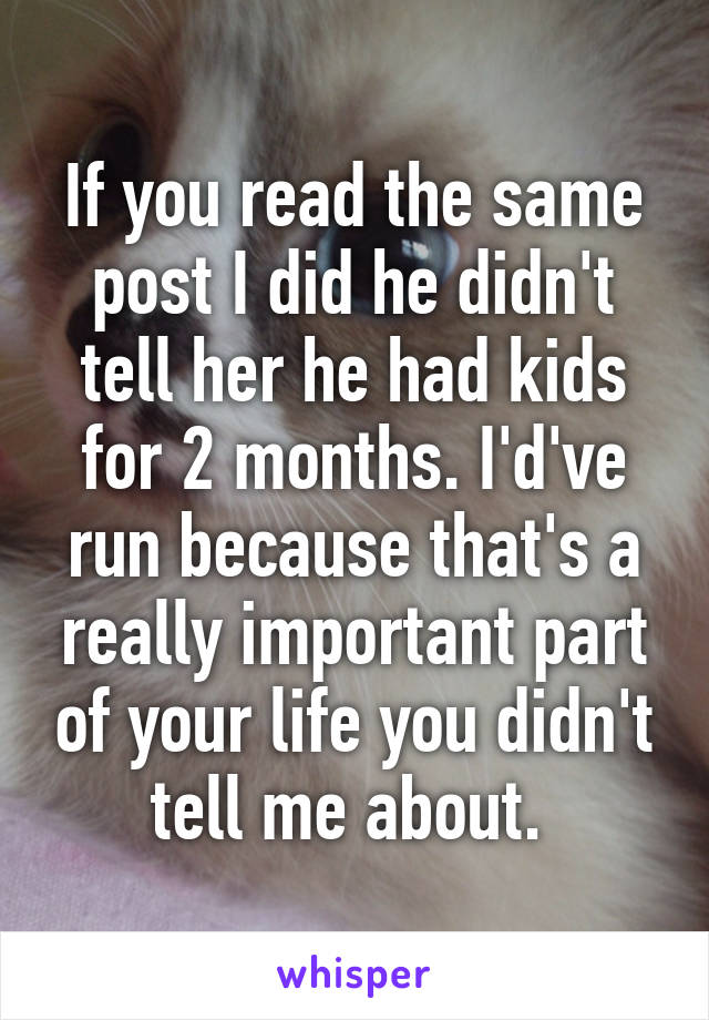 If you read the same post I did he didn't tell her he had kids for 2 months. I'd've run because that's a really important part of your life you didn't tell me about. 