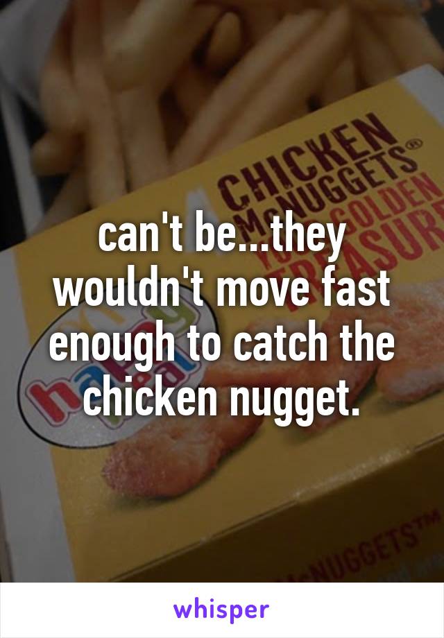 can't be...they wouldn't move fast enough to catch the chicken nugget.