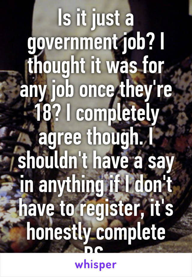 Is it just a government job? I thought it was for any job once they're 18? I completely agree though. I shouldn't have a say in anything if I don't have to register, it's honestly complete BS.