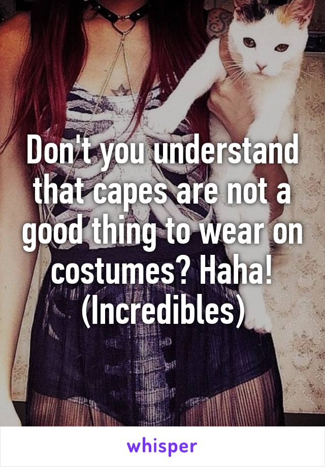 Don't you understand that capes are not a good thing to wear on costumes? Haha! (Incredibles)