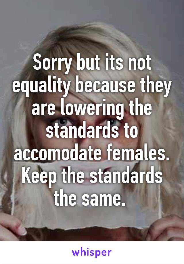 Sorry but its not equality because they are lowering the standards to accomodate females. Keep the standards the same. 