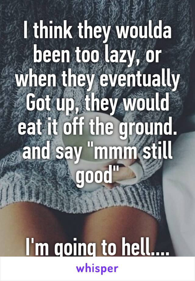 I think they woulda been too lazy, or when they eventually Got up, they would eat it off the ground.
and say "mmm still good"


I'm going to hell....