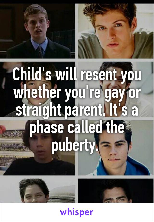 Child's will resent you whether you're gay or straight parent. It's a phase called the puberty. 