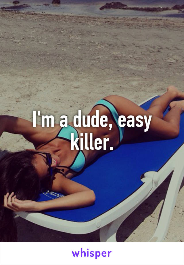 I'm a dude, easy killer.