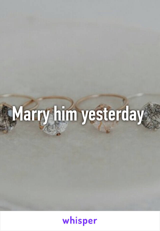 Marry him yesterday 