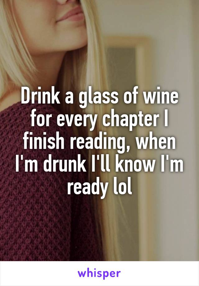 Drink a glass of wine for every chapter I finish reading, when I'm drunk I'll know I'm ready lol