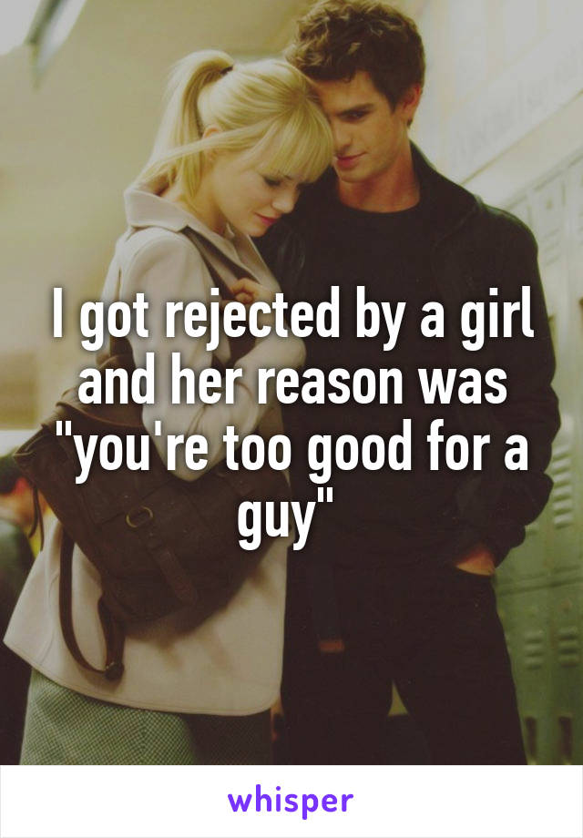 I got rejected by a girl and her reason was "you're too good for a guy" 