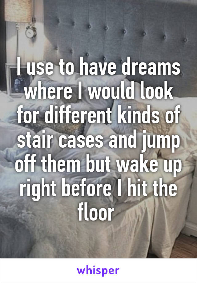 I use to have dreams where I would look for different kinds of stair cases and jump off them but wake up right before I hit the floor 