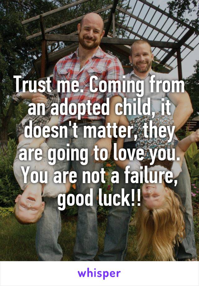 Trust me. Coming from an adopted child, it doesn't matter, they are going to love you. You are not a failure, good luck!!