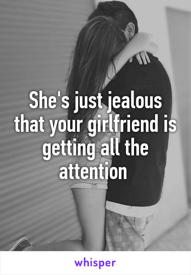 She's just jealous that your girlfriend is getting all the attention 